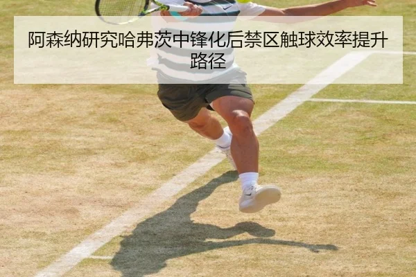 阿森纳研究哈弗茨中锋化后禁区触球效率提升路径
