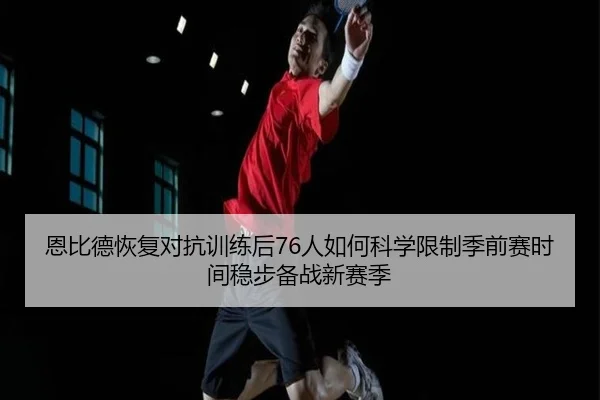 恩比德恢复对抗训练后76人如何科学限制季前赛时间稳步备战新赛季