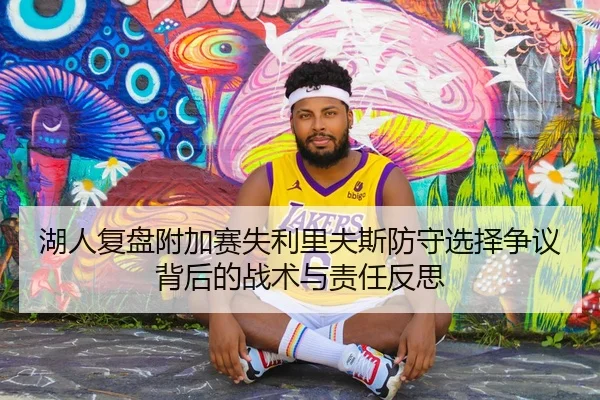 湖人复盘附加赛失利里夫斯防守选择争议背后的战术与责任反思